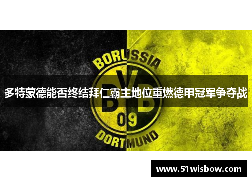多特蒙德能否终结拜仁霸主地位重燃德甲冠军争夺战