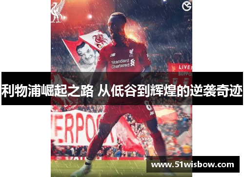 利物浦崛起之路 从低谷到辉煌的逆袭奇迹