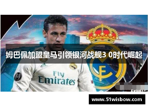 姆巴佩加盟皇马引领银河战舰3 0时代崛起
