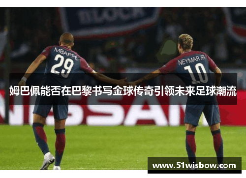 姆巴佩能否在巴黎书写金球传奇引领未来足球潮流