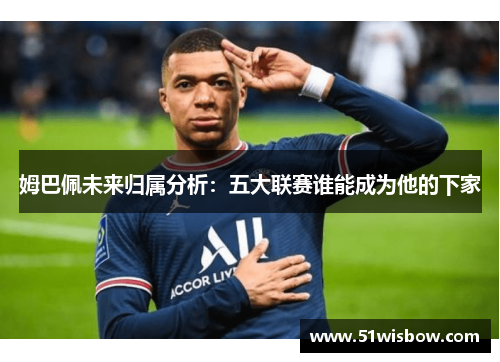姆巴佩未来归属分析：五大联赛谁能成为他的下家