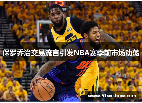 保罗乔治交易流言引发NBA赛季前市场动荡