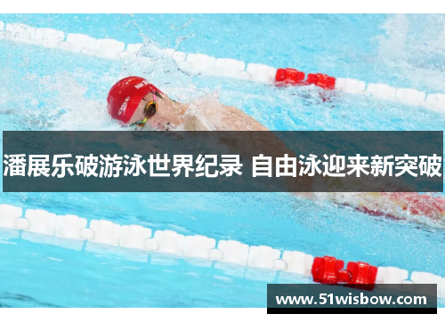 潘展乐破游泳世界纪录 自由泳迎来新突破