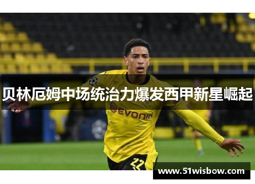 贝林厄姆中场统治力爆发西甲新星崛起