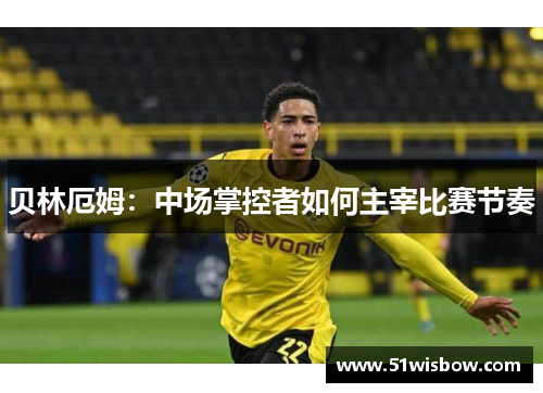 贝林厄姆：中场掌控者如何主宰比赛节奏