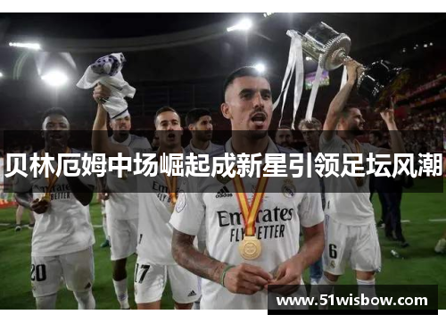 贝林厄姆中场崛起成新星引领足坛风潮