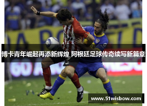 博卡青年崛起再添新辉煌 阿根廷足球传奇续写新篇章