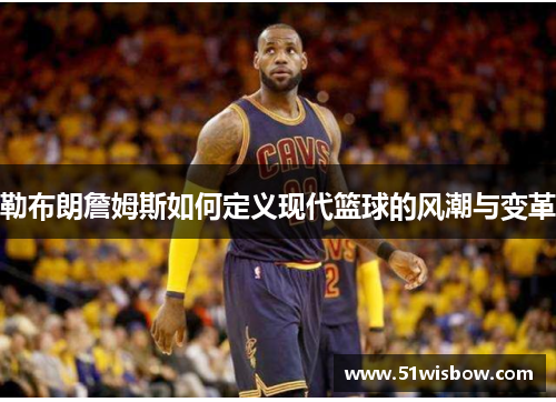 勒布朗詹姆斯如何定义现代篮球的风潮与变革