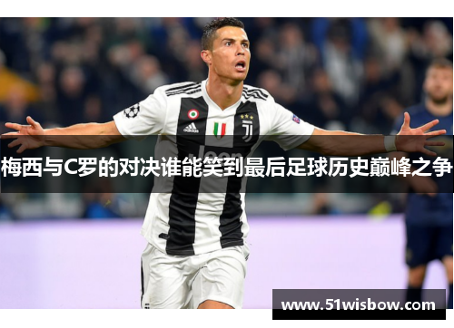 梅西与C罗的对决谁能笑到最后足球历史巅峰之争