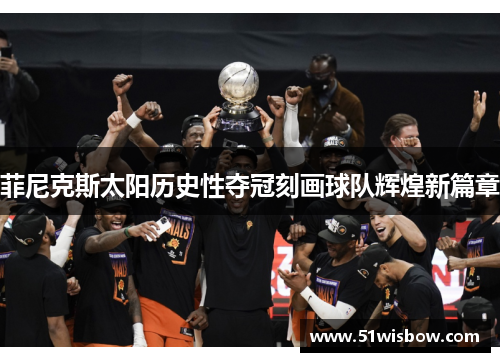菲尼克斯太阳历史性夺冠刻画球队辉煌新篇章
