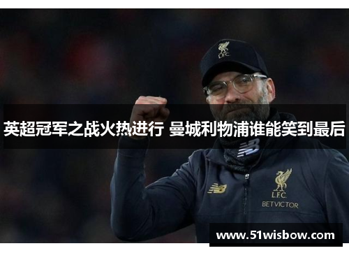 英超冠军之战火热进行 曼城利物浦谁能笑到最后