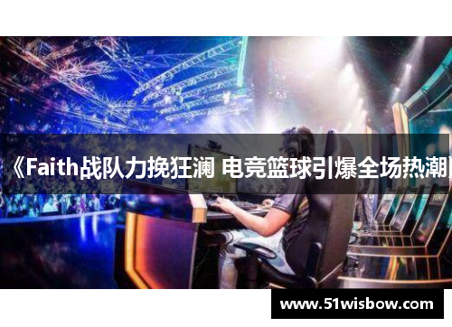 《Faith战队力挽狂澜 电竞篮球引爆全场热潮》