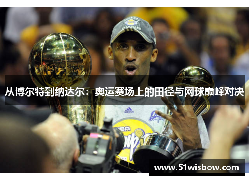 从博尔特到纳达尔：奥运赛场上的田径与网球巅峰对决