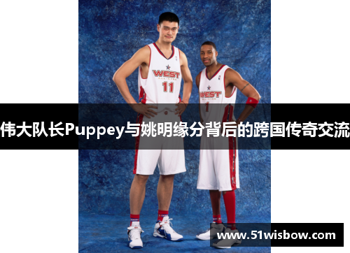 伟大队长Puppey与姚明缘分背后的跨国传奇交流